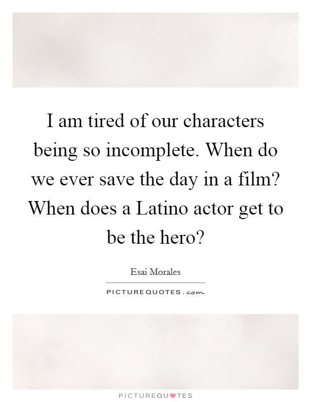 I am tired of our characters being so incomplete. When do we ever save the day in a film? When does a Latino actor get to be the hero? Picture Quote #1