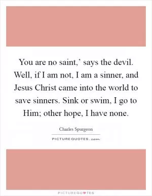 You are no saint,’ says the devil. Well, if I am not, I am a sinner, and Jesus Christ came into the world to save sinners. Sink or swim, I go to Him; other hope, I have none Picture Quote #1