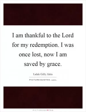 I am thankful to the Lord for my redemption. I was once lost, now I am saved by grace Picture Quote #1