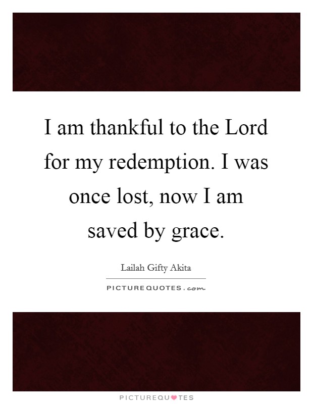 I am thankful to the Lord for my redemption. I was once lost, now I am saved by grace. Picture Quote #1