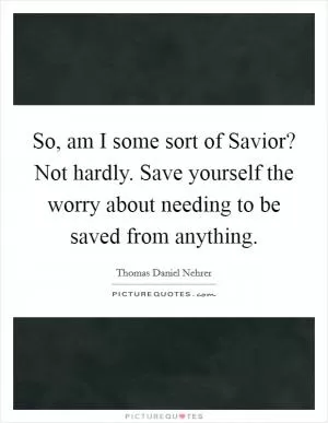 So, am I some sort of Savior? Not hardly. Save yourself the worry about needing to be saved from anything Picture Quote #1