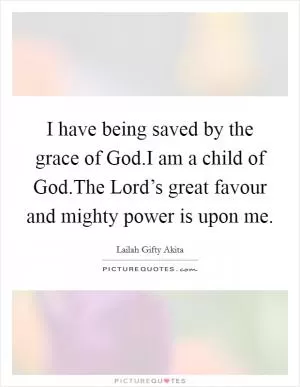 I have being saved by the grace of God.I am a child of God.The Lord’s great favour and mighty power is upon me Picture Quote #1