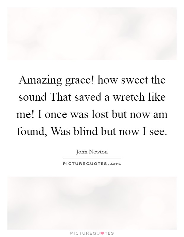 Amazing grace! how sweet the sound That saved a wretch like me! I once was lost but now am found, Was blind but now I see. Picture Quote #1