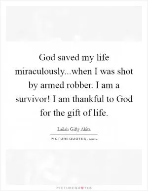 God saved my life miraculously...when I was shot by armed robber. I am a survivor! I am thankful to God for the gift of life Picture Quote #1