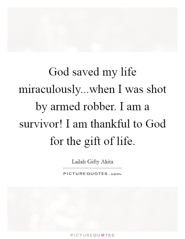 God saved my life miraculously...when I was shot by armed robber. I am a survivor! I am thankful to God for the gift of life. Picture Quote #1