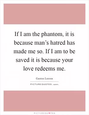 If I am the phantom, it is because man’s hatred has made me so. If I am to be saved it is because your love redeems me Picture Quote #1
