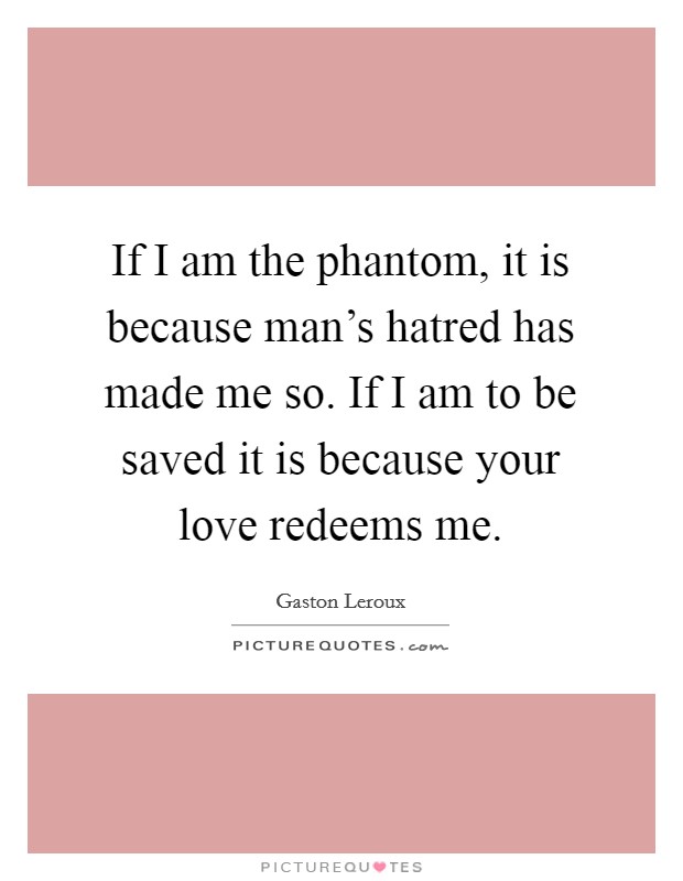 If I am the phantom, it is because man's hatred has made me so. If I am to be saved it is because your love redeems me. Picture Quote #1