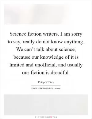 Science fiction writers, I am sorry to say, really do not know anything. We can’t talk about science, because our knowledge of it is limited and unofficial, and usually our fiction is dreadful Picture Quote #1