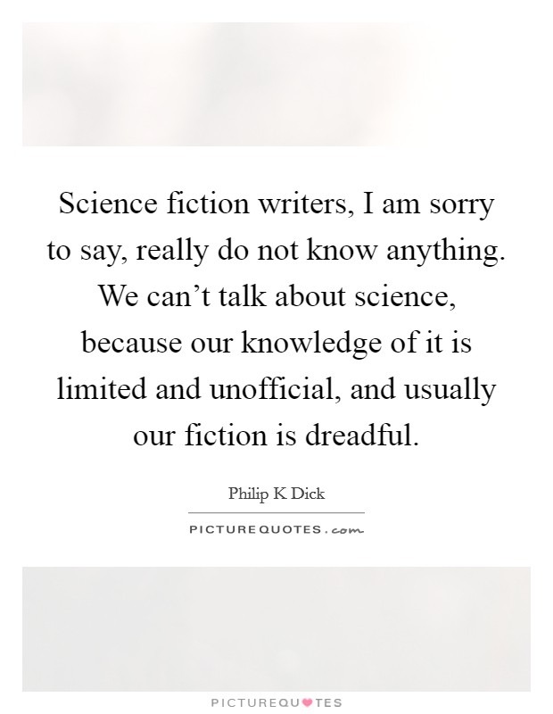 Science fiction writers, I am sorry to say, really do not know anything. We can't talk about science, because our knowledge of it is limited and unofficial, and usually our fiction is dreadful. Picture Quote #1