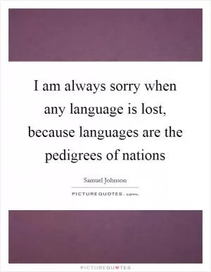 I am always sorry when any language is lost, because languages are the pedigrees of nations Picture Quote #1
