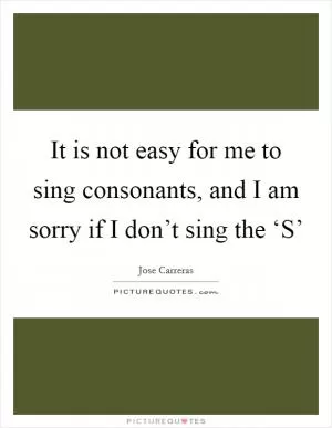 It is not easy for me to sing consonants, and I am sorry if I don’t sing the ‘S’ Picture Quote #1
