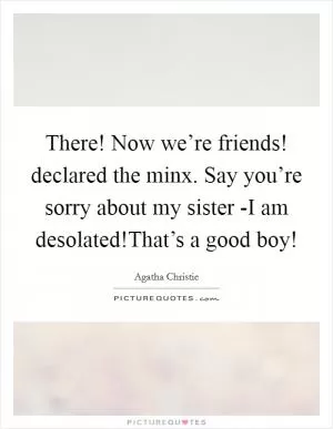 There! Now we’re friends! declared the minx. Say you’re sorry about my sister -I am desolated!That’s a good boy! Picture Quote #1