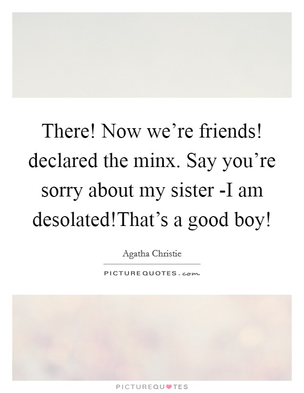 There! Now we're friends! declared the minx. Say you're sorry about my sister -I am desolated!That's a good boy! Picture Quote #1