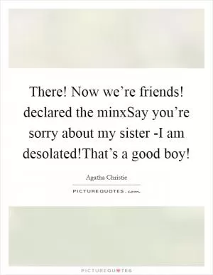 There! Now we’re friends! declared the minxSay you’re sorry about my sister -I am desolated!That’s a good boy! Picture Quote #1