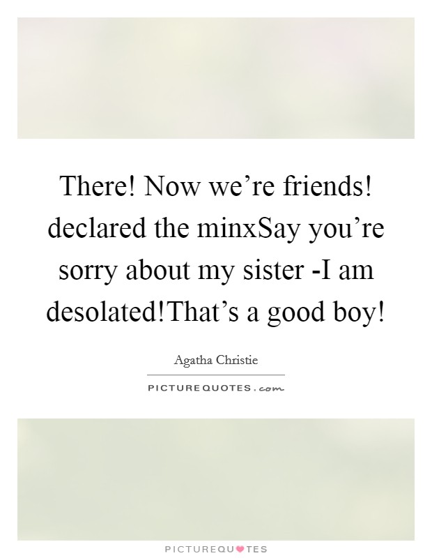There! Now we're friends! declared the minxSay you're sorry about my sister -I am desolated!That's a good boy! Picture Quote #1