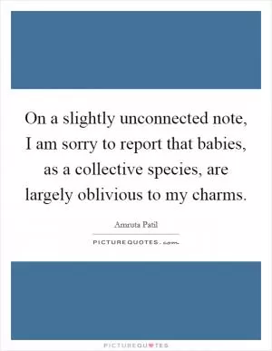On a slightly unconnected note, I am sorry to report that babies, as a collective species, are largely oblivious to my charms Picture Quote #1