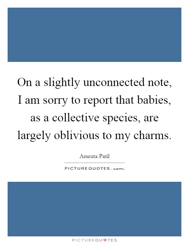 On a slightly unconnected note, I am sorry to report that babies, as a collective species, are largely oblivious to my charms. Picture Quote #1