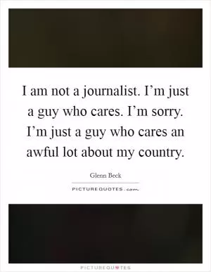 I am not a journalist. I’m just a guy who cares. I’m sorry. I’m just a guy who cares an awful lot about my country Picture Quote #1