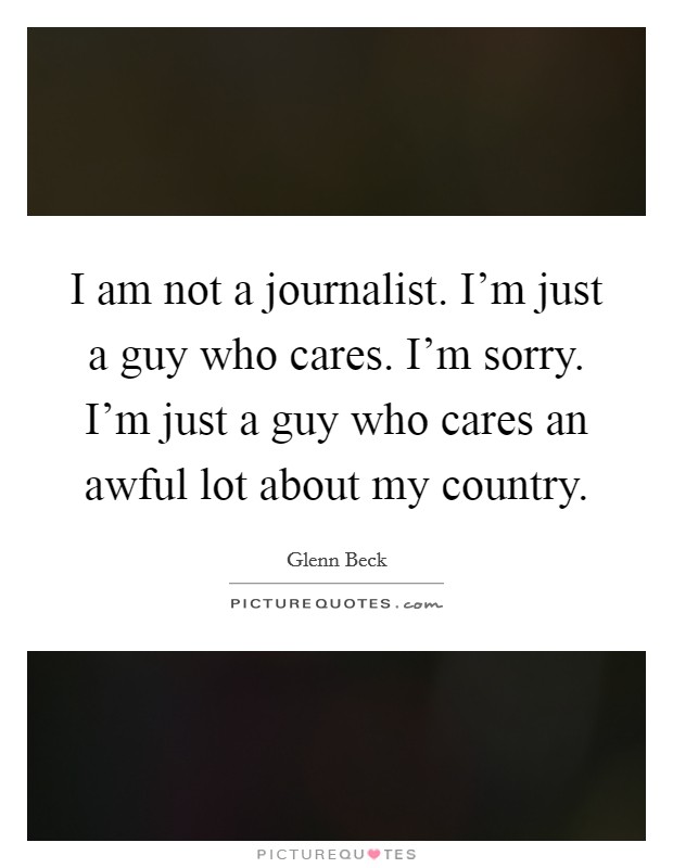 I am not a journalist. I'm just a guy who cares. I'm sorry. I'm just a guy who cares an awful lot about my country. Picture Quote #1