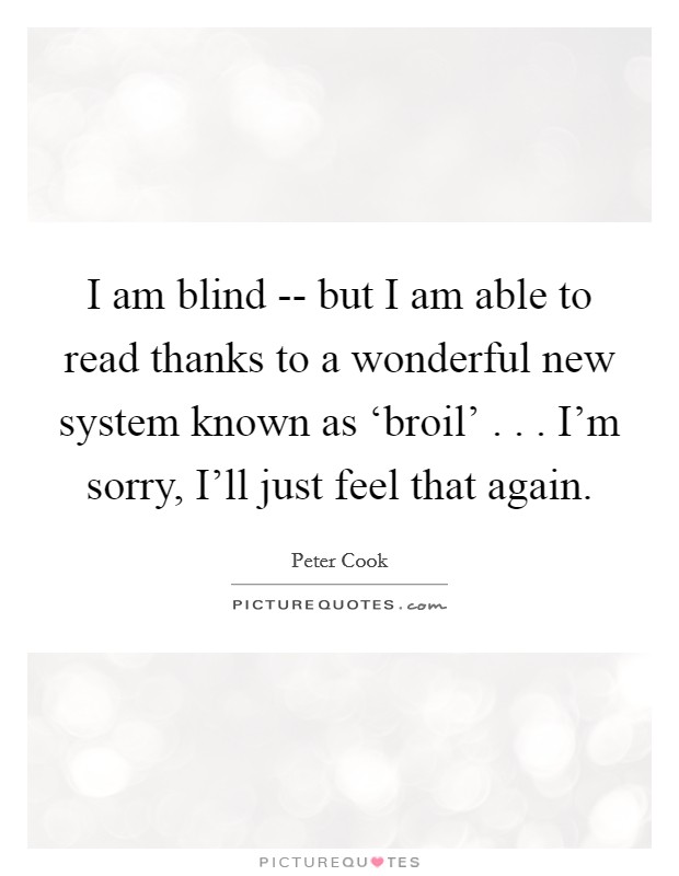 I am blind -- but I am able to read thanks to a wonderful new system known as ‘broil' . . . I'm sorry, I'll just feel that again. Picture Quote #1