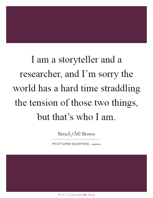 I am a storyteller and a researcher, and I'm sorry the world has a hard time straddling the tension of those two things, but that's who I am. Picture Quote #1