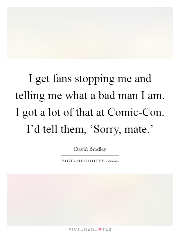 I get fans stopping me and telling me what a bad man I am. I got a lot of that at Comic-Con. I'd tell them, ‘Sorry, mate.' Picture Quote #1