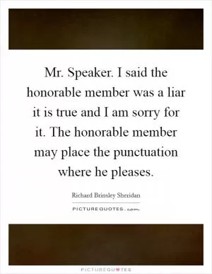 Mr. Speaker. I said the honorable member was a liar it is true and I am sorry for it. The honorable member may place the punctuation where he pleases Picture Quote #1