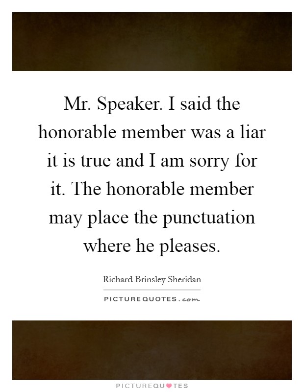 Mr. Speaker. I said the honorable member was a liar it is true and I am sorry for it. The honorable member may place the punctuation where he pleases. Picture Quote #1