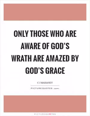 Only those who are aware of God’s wrath are amazed by God’s grace Picture Quote #1