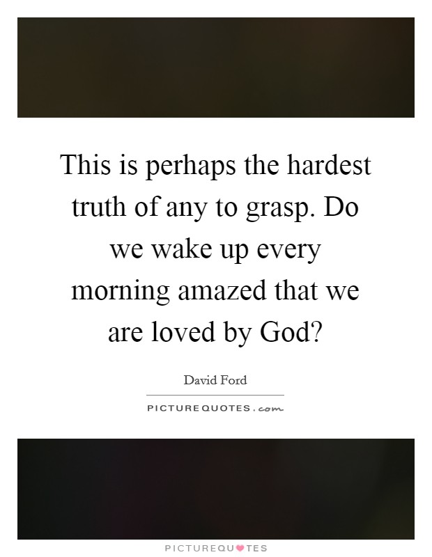 This is perhaps the hardest truth of any to grasp. Do we wake up every morning amazed that we are loved by God? Picture Quote #1