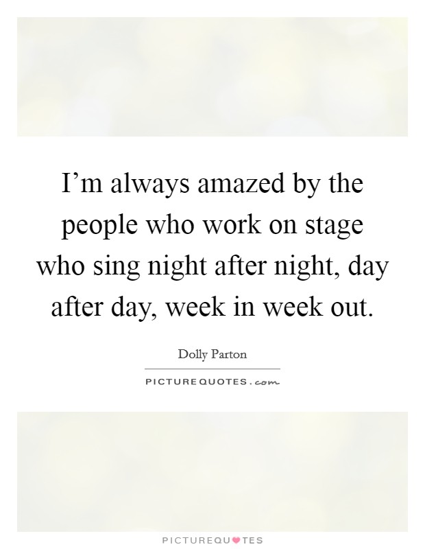 I'm always amazed by the people who work on stage who sing night after night, day after day, week in week out. Picture Quote #1