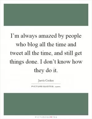I’m always amazed by people who blog all the time and tweet all the time, and still get things done. I don’t know how they do it Picture Quote #1