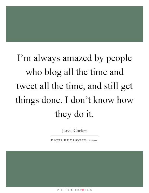 I'm always amazed by people who blog all the time and tweet all the time, and still get things done. I don't know how they do it. Picture Quote #1
