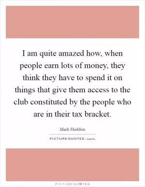 I am quite amazed how, when people earn lots of money, they think they have to spend it on things that give them access to the club constituted by the people who are in their tax bracket Picture Quote #1