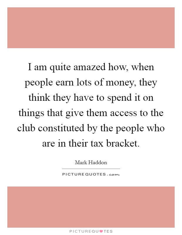 I am quite amazed how, when people earn lots of money, they think they have to spend it on things that give them access to the club constituted by the people who are in their tax bracket. Picture Quote #1