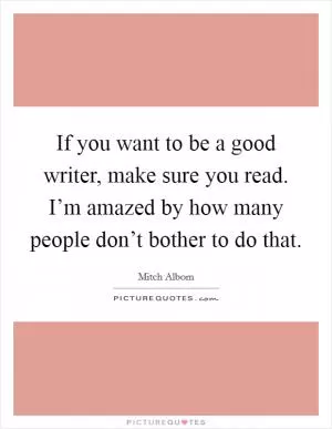 If you want to be a good writer, make sure you read. I’m amazed by how many people don’t bother to do that Picture Quote #1