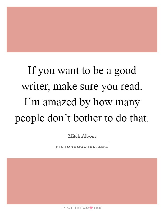 If you want to be a good writer, make sure you read. I'm amazed by how many people don't bother to do that. Picture Quote #1
