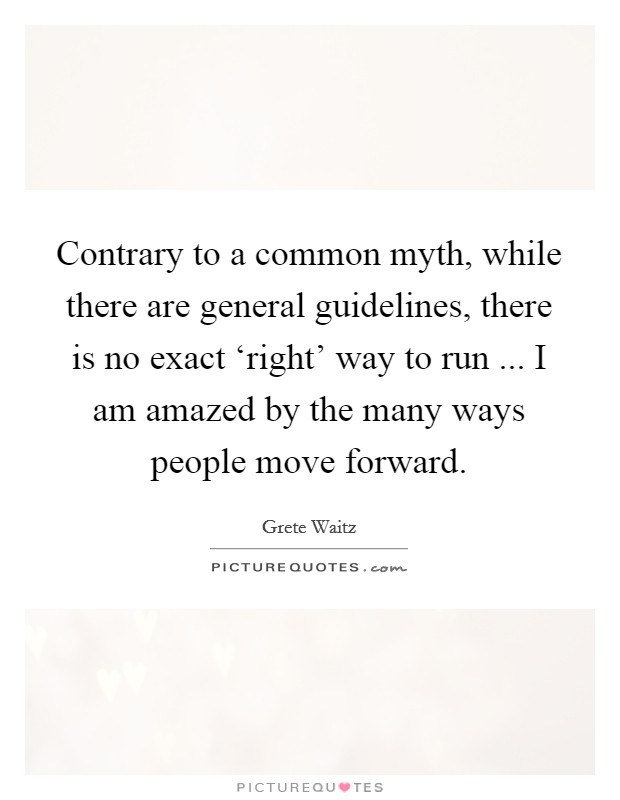 Contrary to a common myth, while there are general guidelines, there is no exact ‘right' way to run ... I am amazed by the many ways people move forward. Picture Quote #1
