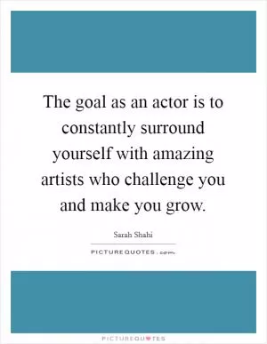 The goal as an actor is to constantly surround yourself with amazing artists who challenge you and make you grow Picture Quote #1