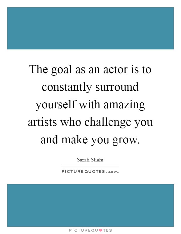 The goal as an actor is to constantly surround yourself with amazing artists who challenge you and make you grow. Picture Quote #1