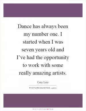 Dance has always been my number one. I started when I was seven years old and I’ve had the opportunity to work with some really amazing artists Picture Quote #1