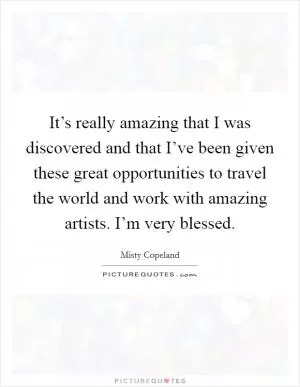 It’s really amazing that I was discovered and that I’ve been given these great opportunities to travel the world and work with amazing artists. I’m very blessed Picture Quote #1