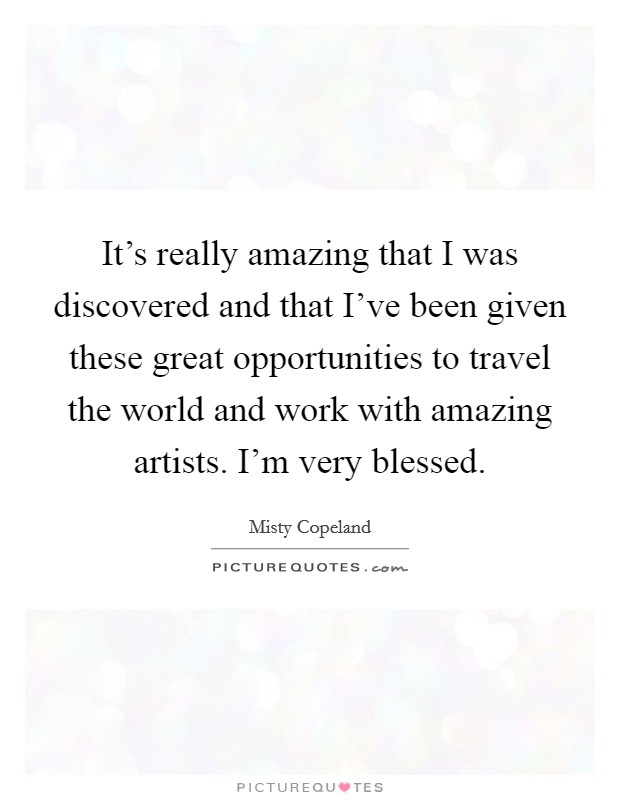 It's really amazing that I was discovered and that I've been given these great opportunities to travel the world and work with amazing artists. I'm very blessed. Picture Quote #1