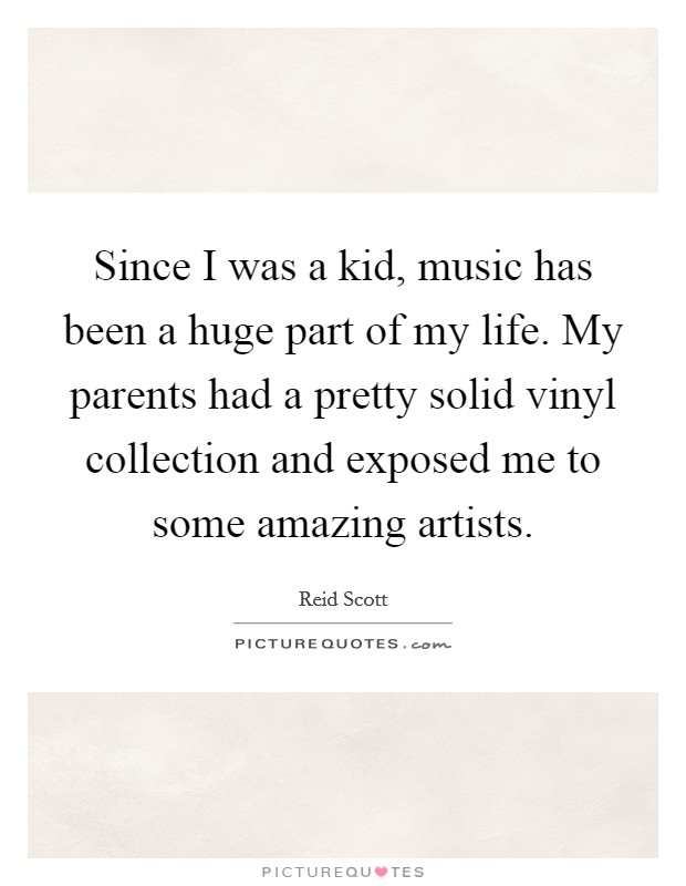 Since I was a kid, music has been a huge part of my life. My parents had a pretty solid vinyl collection and exposed me to some amazing artists. Picture Quote #1