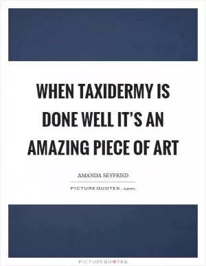 When taxidermy is done well it’s an amazing piece of art Picture Quote #1