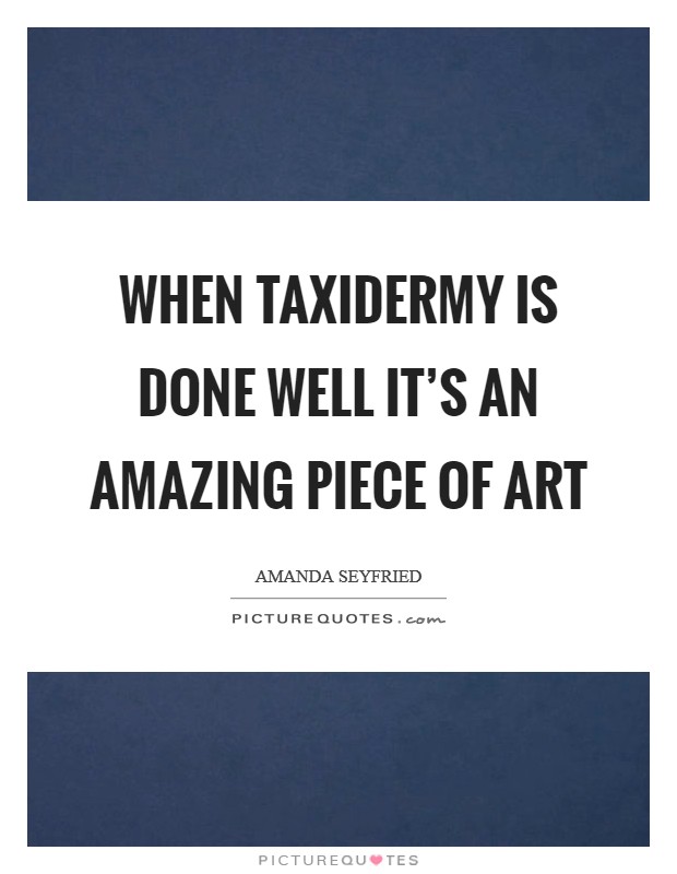 When taxidermy is done well it's an amazing piece of art Picture Quote #1