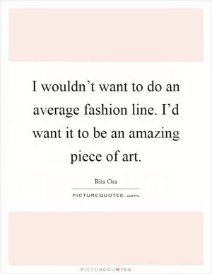 I wouldn’t want to do an average fashion line. I’d want it to be an amazing piece of art Picture Quote #1
