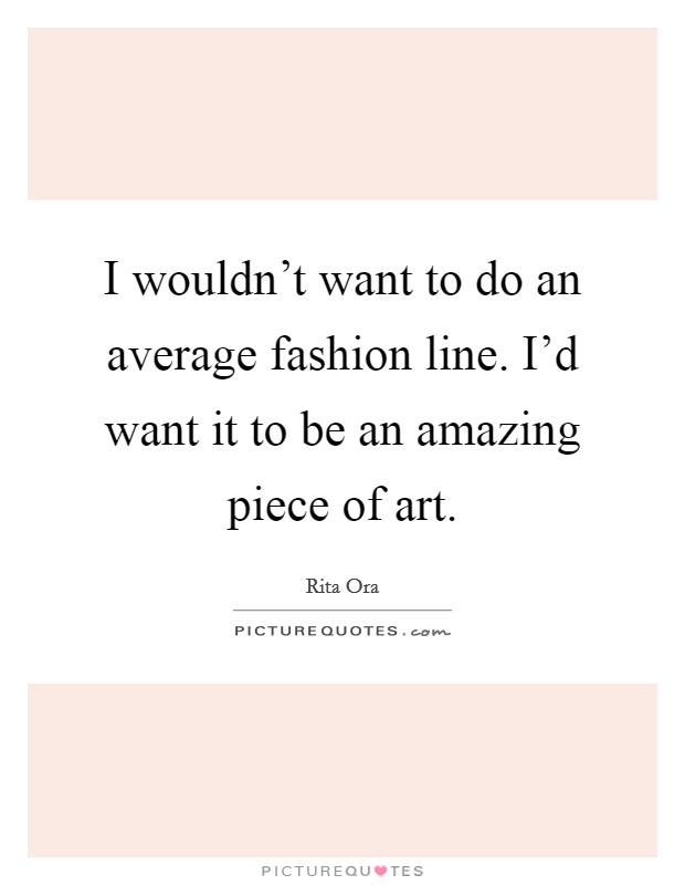 I wouldn't want to do an average fashion line. I'd want it to be an amazing piece of art. Picture Quote #1