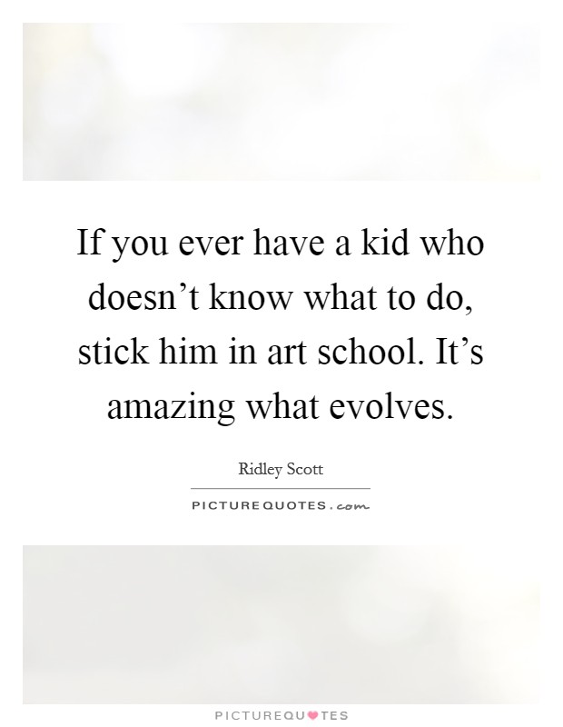 If you ever have a kid who doesn't know what to do, stick him in art school. It's amazing what evolves. Picture Quote #1