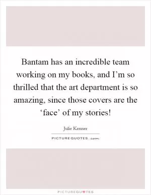Bantam has an incredible team working on my books, and I’m so thrilled that the art department is so amazing, since those covers are the ‘face’ of my stories! Picture Quote #1